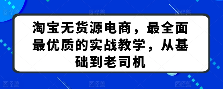 淘宝无货源电商，最全面最优质的实战教学，从基础到老司机-飓风网创资源站