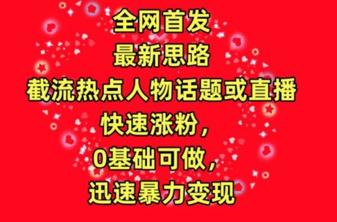 全网首发，截流热点人物话题或直播，快速涨粉，0基础可做，迅速暴力变现-飓风网创资源站