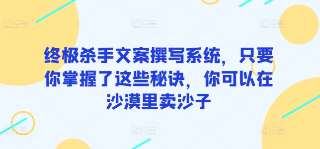 终极杀手文案撰写系统，只要你掌握了这些秘诀，你可以在沙漠里卖沙子-飓风网创资源站