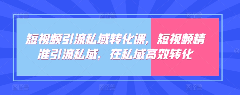 短视频引流私域转化课，短视频精准引流私域，在私域高效转化-飓风网创资源站