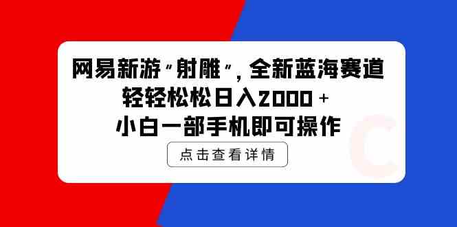 （9936期）网易新游 射雕 全新蓝海赛道，轻松日入2000＋小白一部手机即可操作-飓风网创资源站