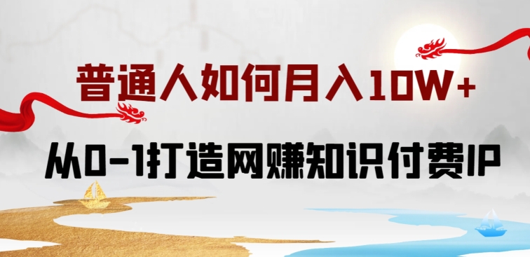 普通人如何打造知识付费IP月入10W+，从0-1打造网赚知识付费IP，小白喂饭级教程-飓风网创资源站