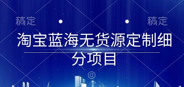 淘宝蓝海无货源定制细分项目，从0到起店实操全流程-飓风网创资源站