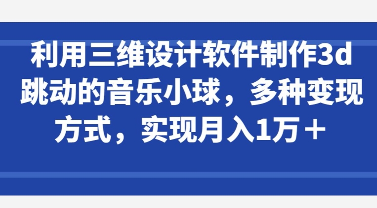 利用三维设计软件制作3d跳动的音乐小球，多种变现方式，实现月入1万+-飓风网创资源站