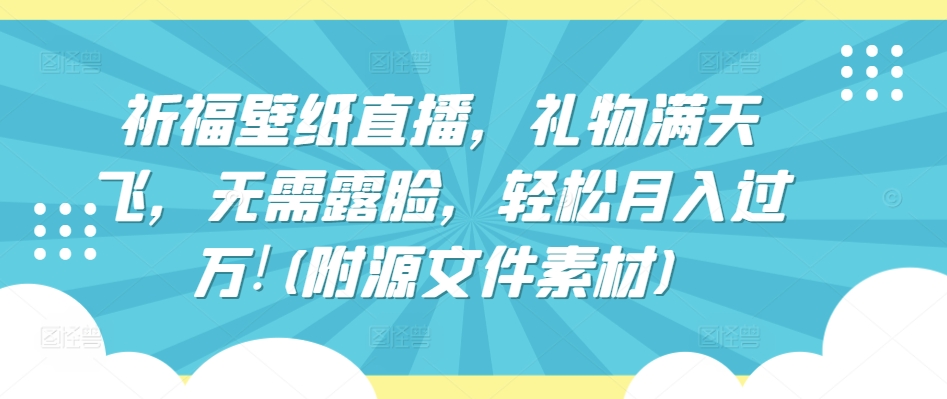 祈福壁纸直播，礼物满天飞，无需露脸，轻松月入过万!(附源文件素材)-飓风网创资源站