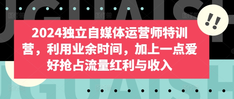 2024独立自媒体运营师特训营，利用业余时间，加上一点爱好抢占流量红利与收入-飓风网创资源站