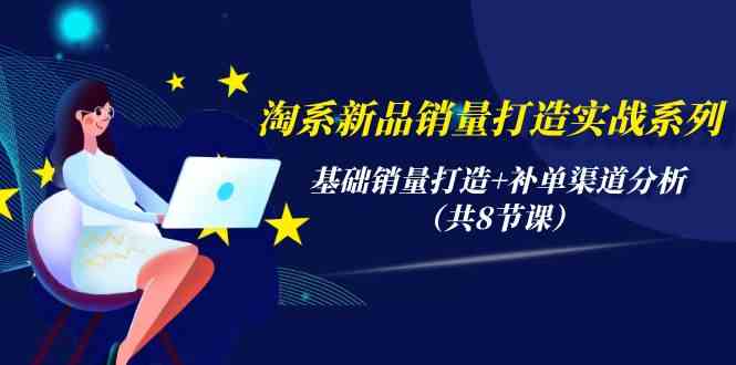 淘系新品销量打造实战系列，基础销量打造+补单渠道分析（共8节课）-飓风网创资源站