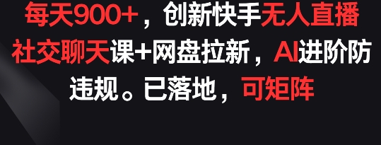 每天900+，创新快手无人直播社交聊天课+网盘拉新，AI进阶防违规 已落地 可矩阵-飓风网创资源站