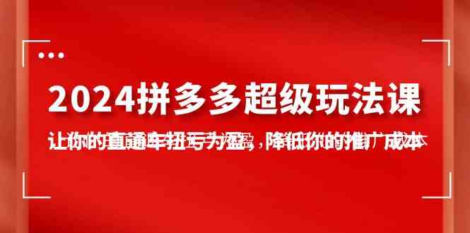 （10036期）2024拼多多-超级玩法课，让你的直通车扭亏为盈，降低你的推广成本-7节课-飓风网创资源站