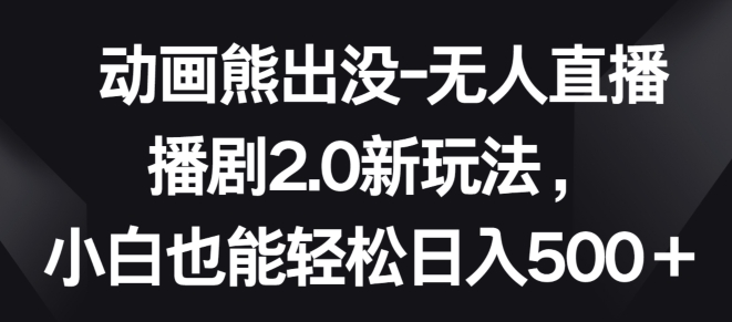 动画熊出没-无人直播播剧2.0新玩法，小白也能轻松日入500+-飓风网创资源站