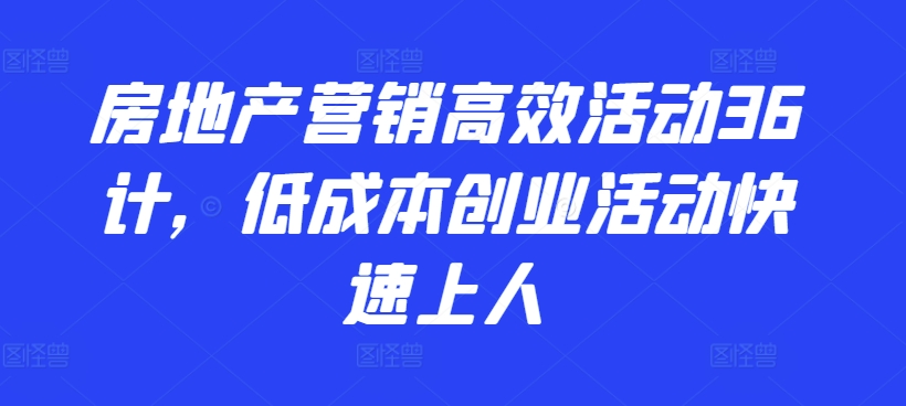 房地产营销高效活动36计，​低成本创业活动快速上人-飓风网创资源站