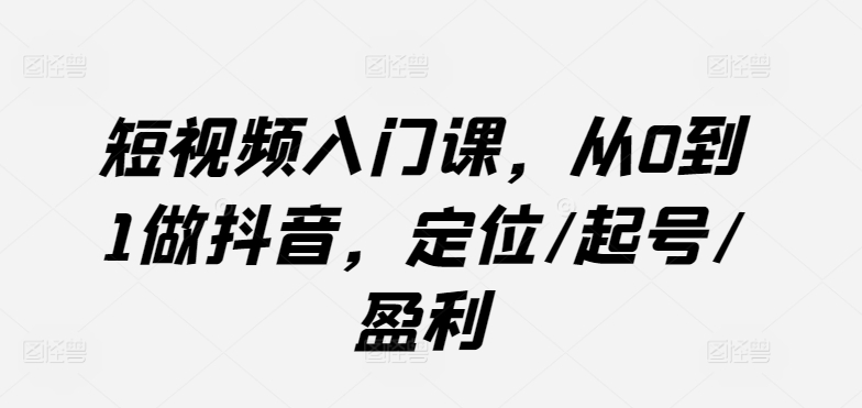 短视频入门课，从0到1做抖音，定位/起号/盈利-飓风网创资源站