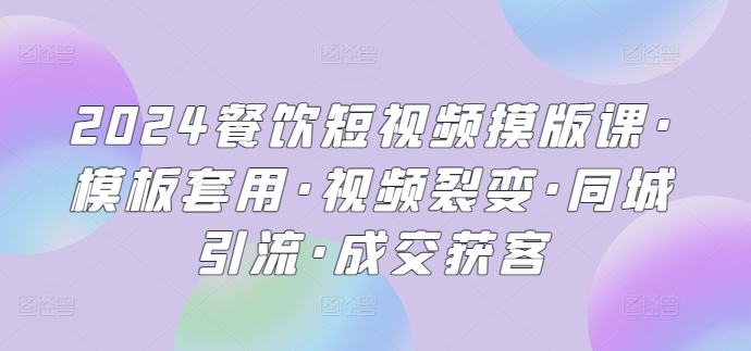 2024餐饮短视频摸版课·模板套用·视频裂变·同城引流·成交获客-飓风网创资源站