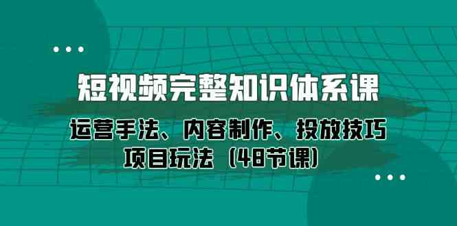 （10095期）短视频-完整知识体系课，运营手法、内容制作、投放技巧项目玩法（48节课）-飓风网创资源站