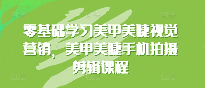 零基础学习美甲美睫视觉营销，美甲美睫手机拍摄剪辑课程-飓风网创资源站