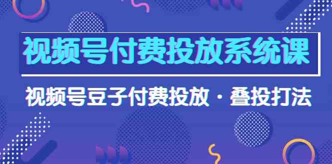 视频号付费投放系统课，视频号豆子付费投放·叠投打法（高清视频课）-飓风网创资源站