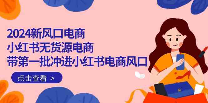 （10129期）2024新风口电商，小红书无货源电商，带第一批冲进小红书电商风口（18节）-飓风网创资源站