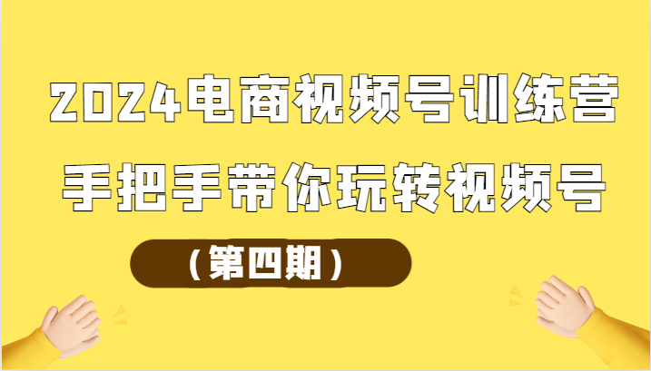 2024电商视频号训练营（第四期）手把手带你玩转视频号-飓风网创资源站