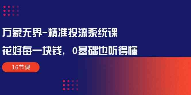 万象无界精准投流系统课：花好每一块钱，0基础也听得懂（16节课）-飓风网创资源站