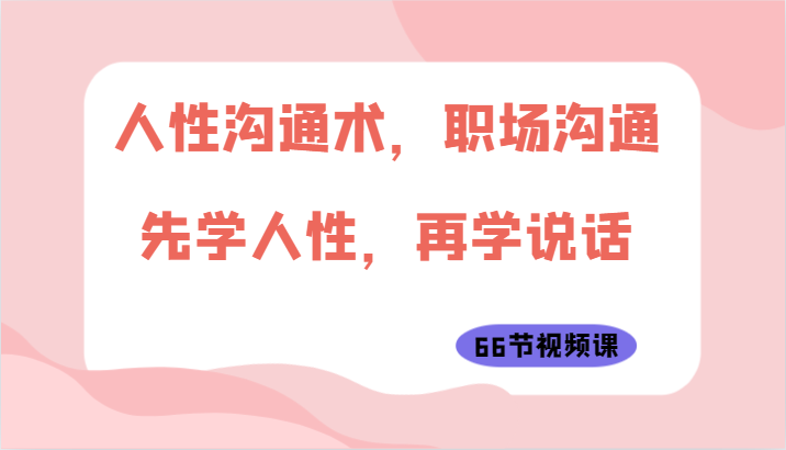 人性沟通术，职场沟通：先学人性，再学说话（66节视频课）-飓风网创资源站