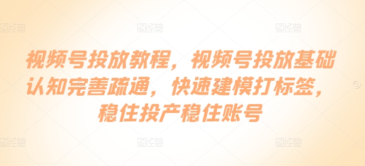 视频号投放教程，​视频号投放基础认知完善疏通，快速建模打标签，稳住投产稳住账号-飓风网创资源站