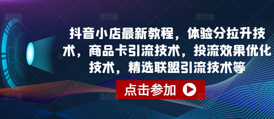 抖音小店最新教程，体验分拉升技术，商品卡引流技术，投流效果优化技术，精选联盟引流技术等-飓风网创资源站