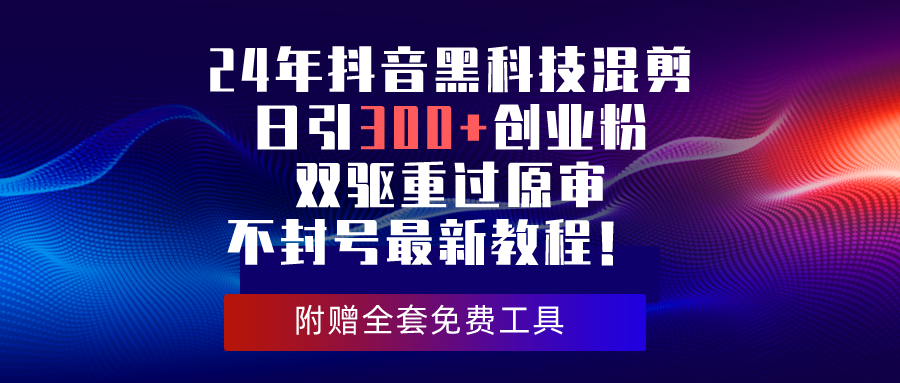 （10212期）24年抖音黑科技混剪日引300+创业粉，双驱重过原审不封号最新教程！-飓风网创资源站