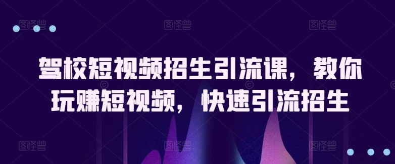 驾校短视频招生引流课，教你玩赚短视频，快速引流招生-飓风网创资源站