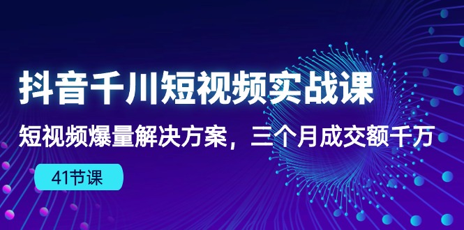 抖音千川短视频实战课：短视频爆量解决方案，三个月成交额千万-飓风网创资源站