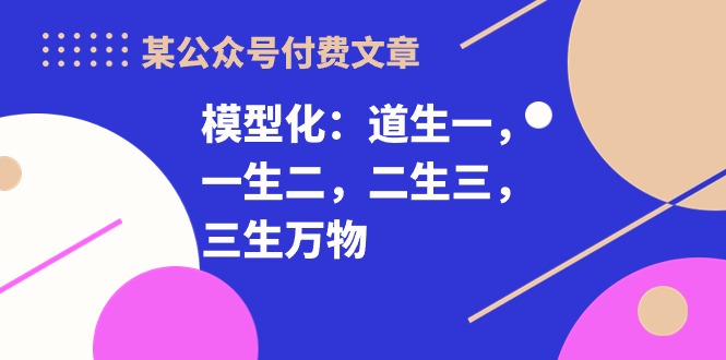 （10265期）某公众号付费文章《模型化：道生一，一生二，二生三，三生万物！》-飓风网创资源站