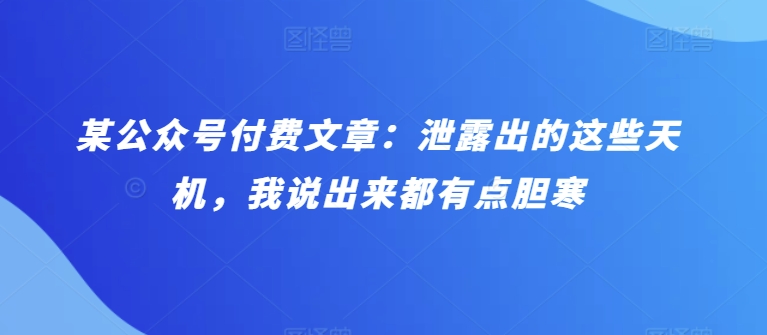 某公众号付费文章：泄露出的这些天机，我说出来都有点胆寒-飓风网创资源站