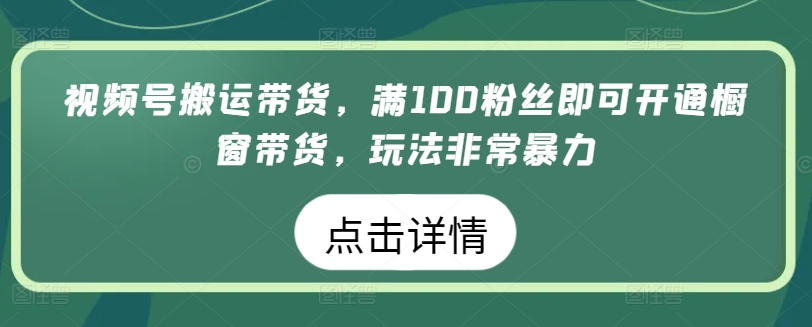 视频号搬运带货，满100粉丝即可开通橱窗带货，玩法非常暴力-飓风网创资源站