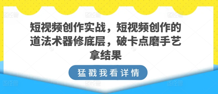 短视频创作实战，短视频创作的道法术器修底层，破卡点磨手艺拿结果-飓风网创资源站