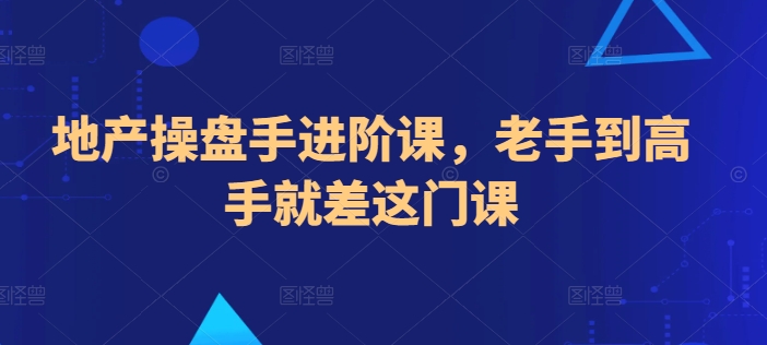 地产操盘手进阶课，老手到高手就差这门课-飓风网创资源站