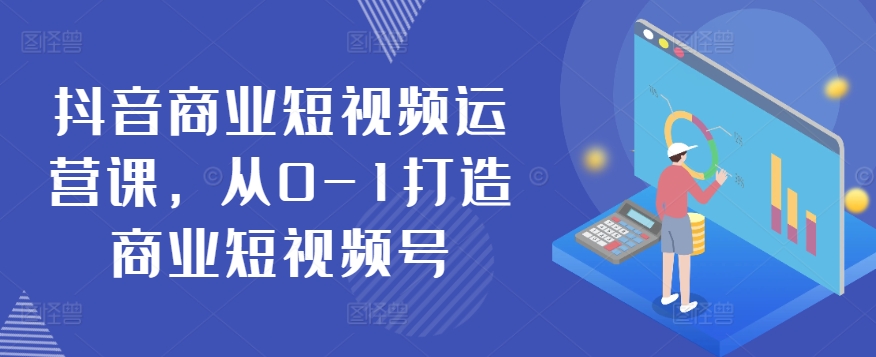 抖音商业短视频运营课，从0-1打造商业短视频号-飓风网创资源站