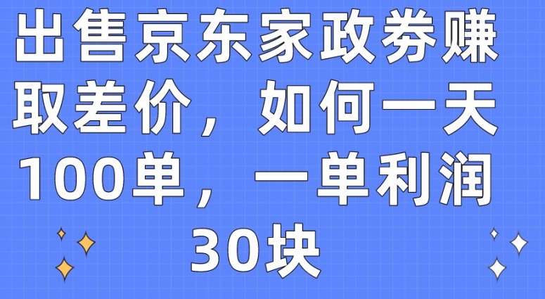 出售京东家政劵赚取差价，如何一天100单，一单利润30块-飓风网创资源站