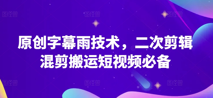 原创字幕雨技术，二次剪辑混剪搬运短视频必备-飓风网创资源站