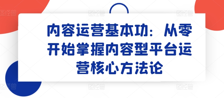 内容运营基本功：从零开始掌握内容型平台运营核心方法论-飓风网创资源站