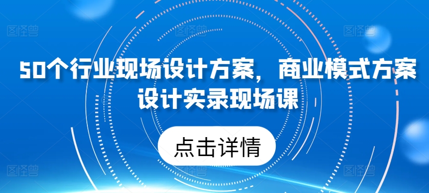 50个行业现场设计方案，​商业模式方案设计实录现场课-飓风网创资源站