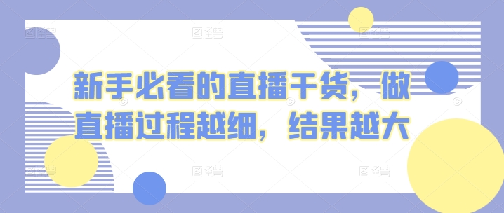 新手必看的直播干货，做直播过程越细，结果越大-飓风网创资源站