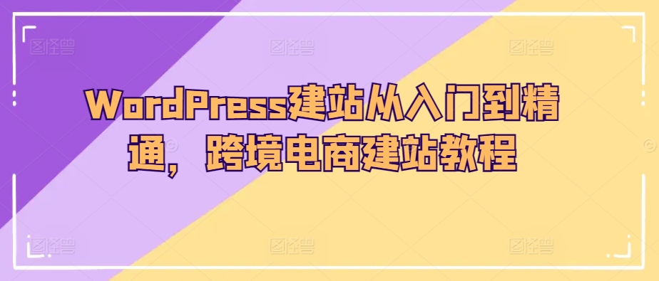 WordPress建站从入门到精通，跨境电商建站教程-飓风网创资源站