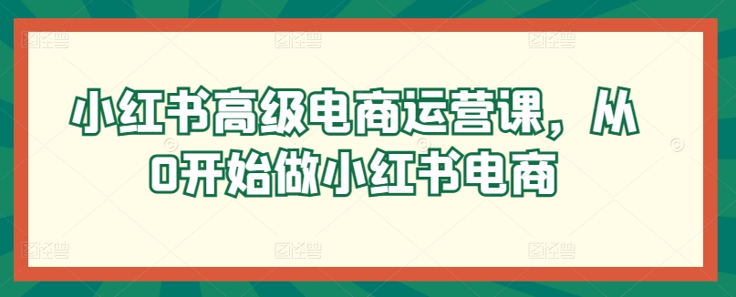 小红书高级电商运营课，从0开始做小红书电商-飓风网创资源站