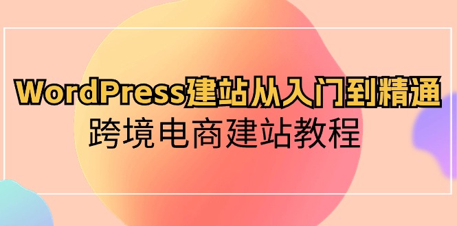 （10313期）WordPress建站从入门到精通，跨境电商建站教程-飓风网创资源站