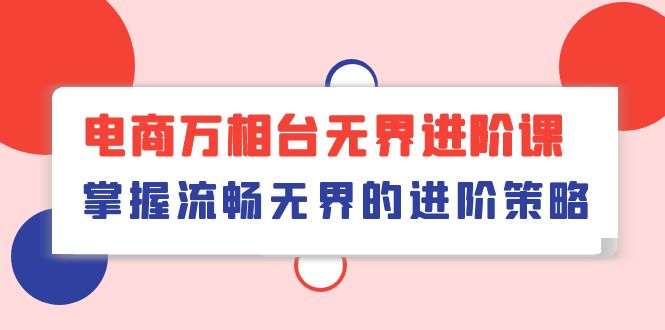 （10315期）电商 万相台无界进阶课，掌握流畅无界的进阶策略（41节课）-飓风网创资源站