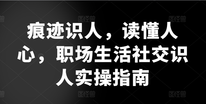 痕迹识人，读懂人心，​职场生活社交识人实操指南-飓风网创资源站