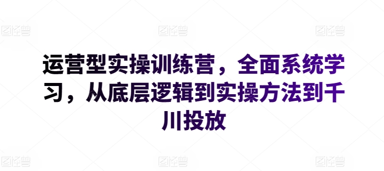 运营型实操训练营，全面系统学习，从底层逻辑到实操方法到千川投放-飓风网创资源站