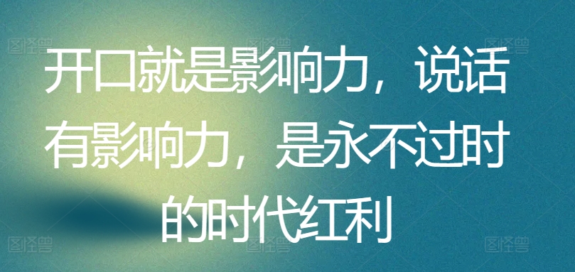 开口就是影响力，说话有影响力，是永不过时的时代红利-飓风网创资源站