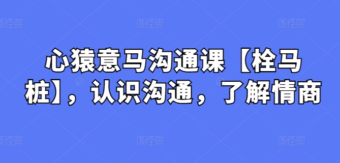 心猿意马沟通课【栓马桩】，认识沟通，了解情商-飓风网创资源站