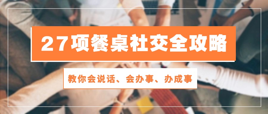 27项餐桌社交全攻略：教你会说话、会办事、办成事（28节高清无水印）-飓风网创资源站