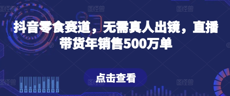 抖音零食赛道，无需真人出镜，直播带货年销售500万单-飓风网创资源站